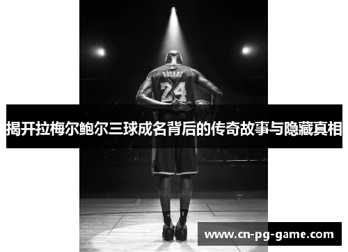 揭开拉梅尔鲍尔三球成名背后的传奇故事与隐藏真相