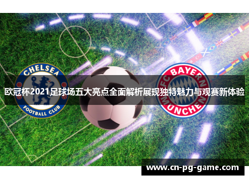 欧冠杯2021足球场五大亮点全面解析展现独特魅力与观赛新体验 欧冠杯2021足球场五大亮点全面解析展现独特魅力与观赛新体验