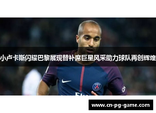 小卢卡斯闪耀巴黎展现替补席巨星风采助力球队再创辉煌 小卢卡斯闪耀巴黎展现替补席巨星风采助力球队再创辉煌