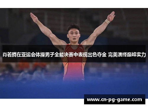 肖若腾在亚运会体操男子全能决赛中表现出色夺金 完美演绎巅峰实力 肖若腾在亚运会体操男子全能决赛中表现出色夺金 完美演绎巅峰实力