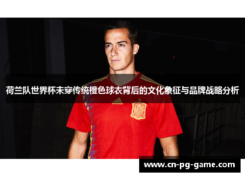 荷兰队世界杯未穿传统橙色球衣背后的文化象征与品牌战略分析