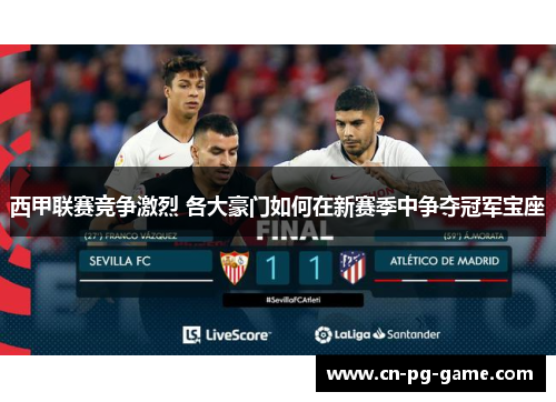 西甲联赛竞争激烈 各大豪门如何在新赛季中争夺冠军宝座 西甲联赛竞争激烈 各大豪门如何在新赛季中争夺冠军宝座