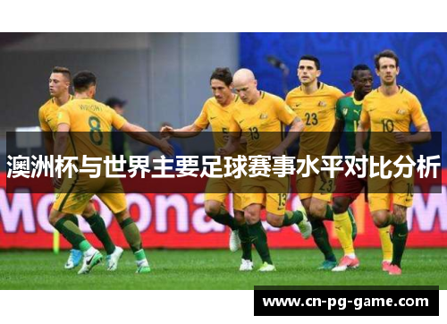 澳洲杯与世界主要足球赛事水平对比分析 澳洲杯与世界主要足球赛事水平对比分析