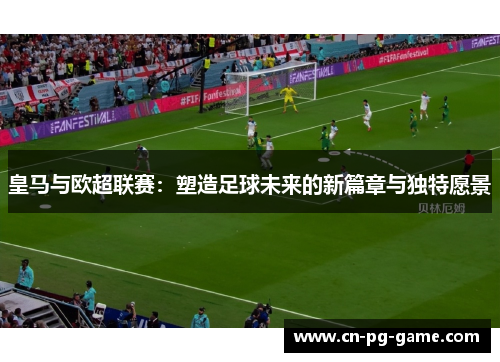 皇马与欧超联赛:塑造足球未来的新篇章与独特愿景 皇马与欧超联赛:塑造足球未来的新篇章与独特愿景