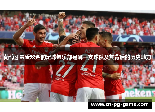 葡萄牙最受欢迎的足球俱乐部是哪一支球队及其背后的历史魅力 葡萄牙最受欢迎的足球俱乐部是哪一支球队及其背后的历史魅力