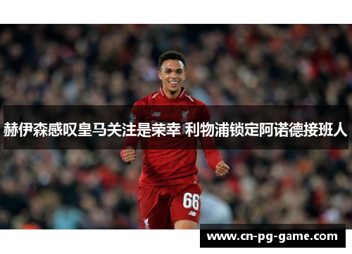 赫伊森感叹皇马关注是荣幸 利物浦锁定阿诺德接班人