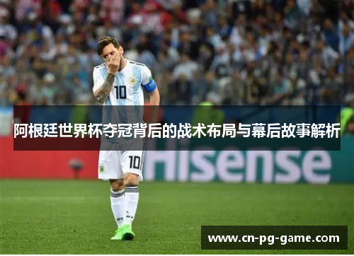 阿根廷世界杯夺冠背后的战术布局与幕后故事解析