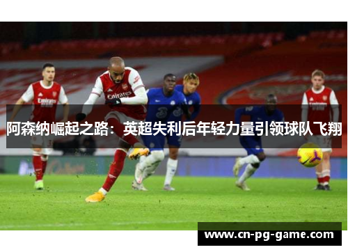 阿森纳崛起之路：英超失利后年轻力量引领球队飞翔