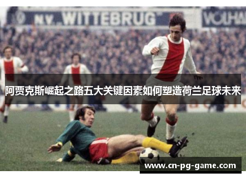 阿贾克斯崛起之路五大关键因素如何塑造荷兰足球未来