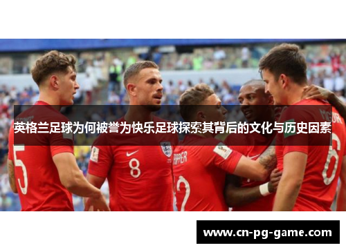 英格兰足球为何被誉为快乐足球探索其背后的文化与历史因素 英格兰足球为何被誉为快乐足球探索其背后的文化与历史因素