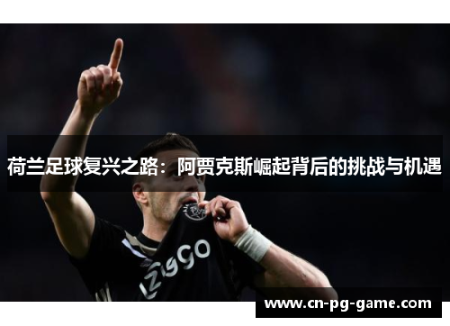 荷兰足球复兴之路：阿贾克斯崛起背后的挑战与机遇