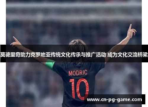 莫德里奇助力克罗地亚传统文化传承与推广活动 成为文化交流桥梁