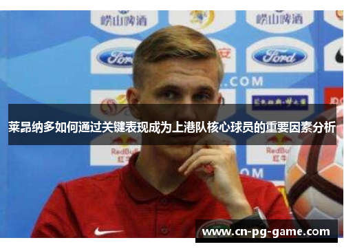 莱昂纳多如何通过关键表现成为上港队核心球员的重要因素分析