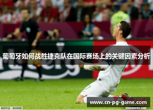 葡萄牙如何战胜捷克队在国际赛场上的关键因素分析