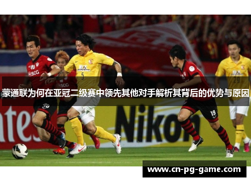 蒙通联为何在亚冠二级赛中领先其他对手解析其背后的优势与原因
