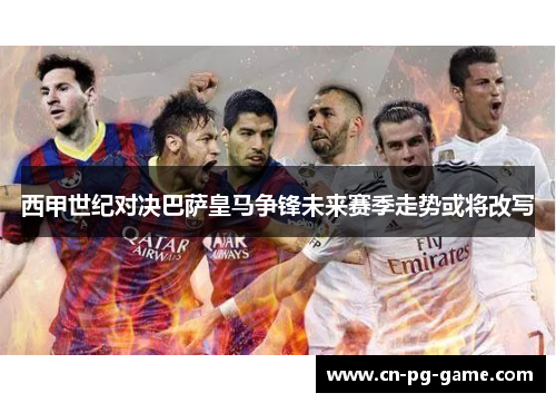 西甲世纪对决巴萨皇马争锋未来赛季走势或将改写