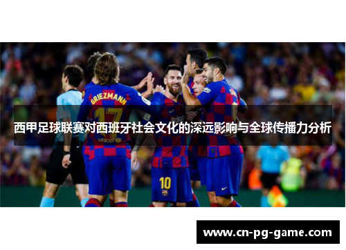 西甲足球联赛对西班牙社会文化的深远影响与全球传播力分析 西甲足球联赛对西班牙社会文化的深远影响与全球传播力分析