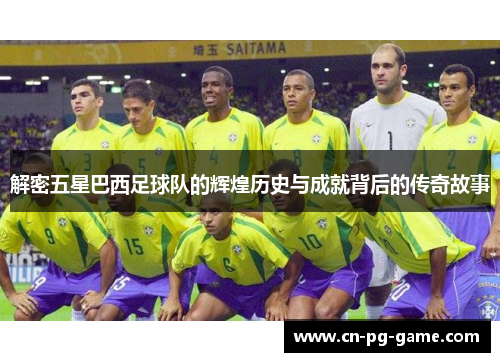 解密五星巴西足球队的辉煌历史与成就背后的传奇故事 解密五星巴西足球队的辉煌历史与成就背后的传奇故事