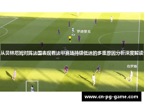 从贝林厄姆对阵法国表现看法甲赛场持续低迷的多重原因分析深度解读