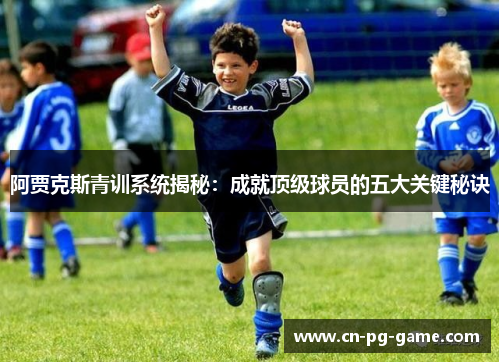 阿贾克斯青训系统揭秘：成就顶级球员的五大关键秘诀