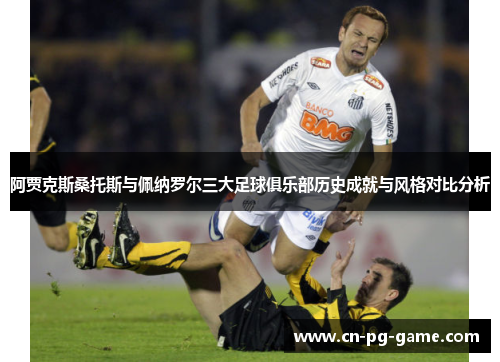 阿贾克斯桑托斯与佩纳罗尔三大足球俱乐部历史成就与风格对比分析