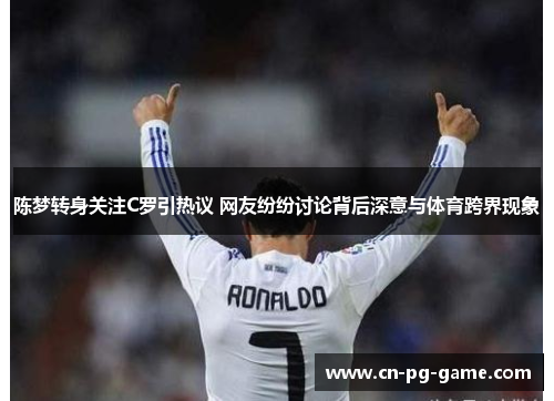陈梦转身关注C罗引热议 网友纷纷讨论背后深意与体育跨界现象