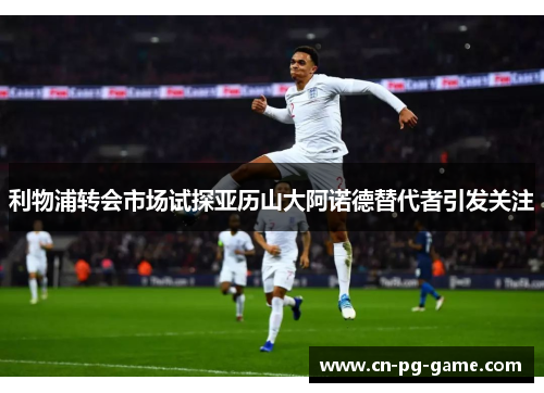 利物浦转会市场试探亚历山大阿诺德替代者引发关注